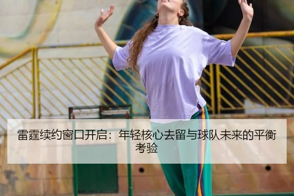 雷霆续约窗口开启：年轻核心去留与球队未来的平衡考验